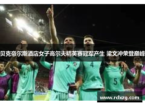 贝克帝尔斯酒店女子高尔夫精英赛冠军产生 梁文冲荣登巅峰