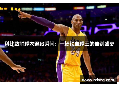 科比致胜球衣退役瞬间：一场铁血球王的告别盛宴