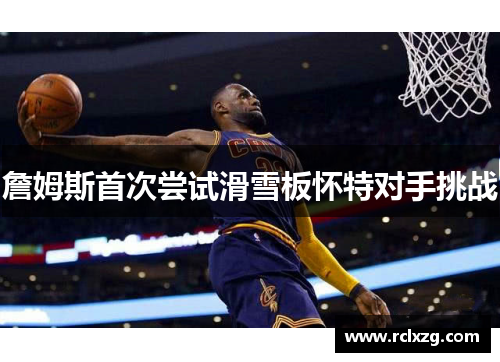 詹姆斯首次尝试滑雪板怀特对手挑战